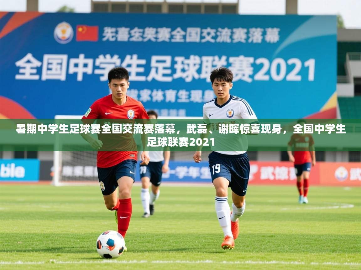 2025九游娱乐app下载暑期中学生足球赛全国交流赛落幕，武磊、谢晖惊喜现身，全国中学生足球联赛2021  第3张