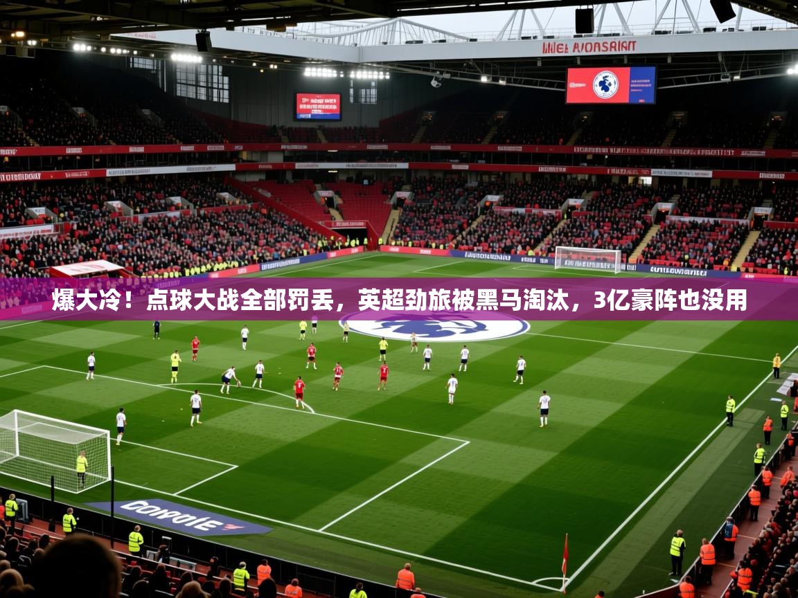 2025九游娱乐体育爆大冷!点球大战全部罚丢,英超劲旅被黑马淘汰,3亿豪阵也没用 第4张