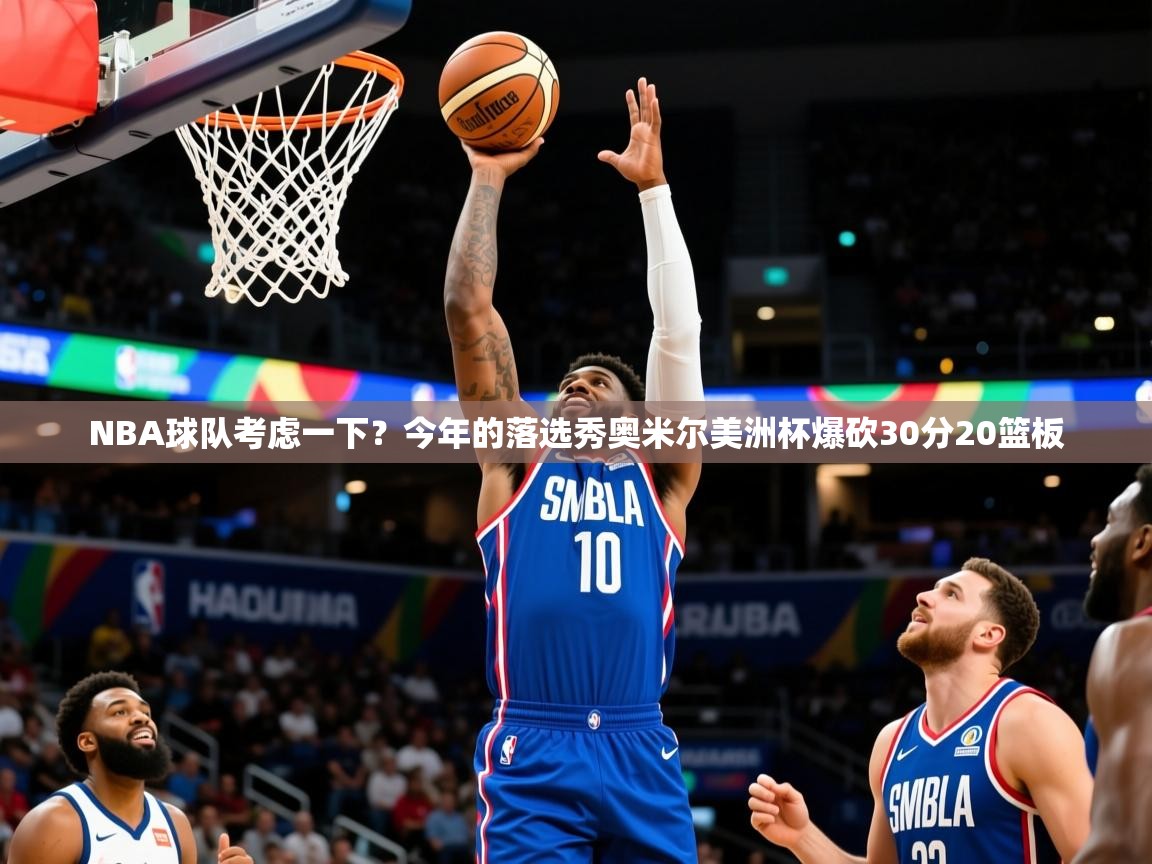 2025九游娱乐官网入口网页版NBA球队考虑一下？今年的落选秀奥米尔美洲杯爆砍30分20篮板