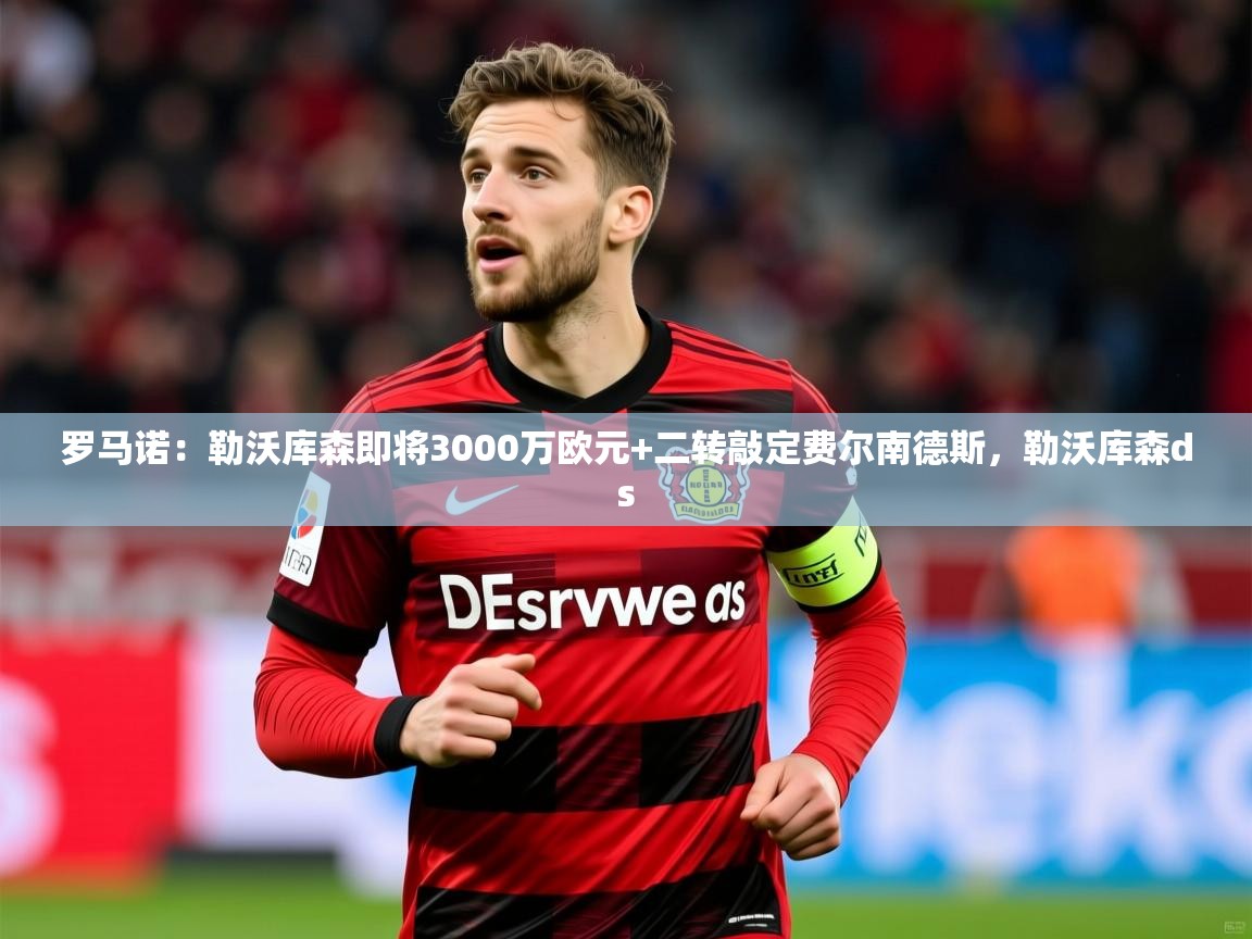 2025九游电子娱乐pg罗马诺:勒沃库森即将3000万欧元+二转敲定费尔南德斯,勒沃库森ds 第2张