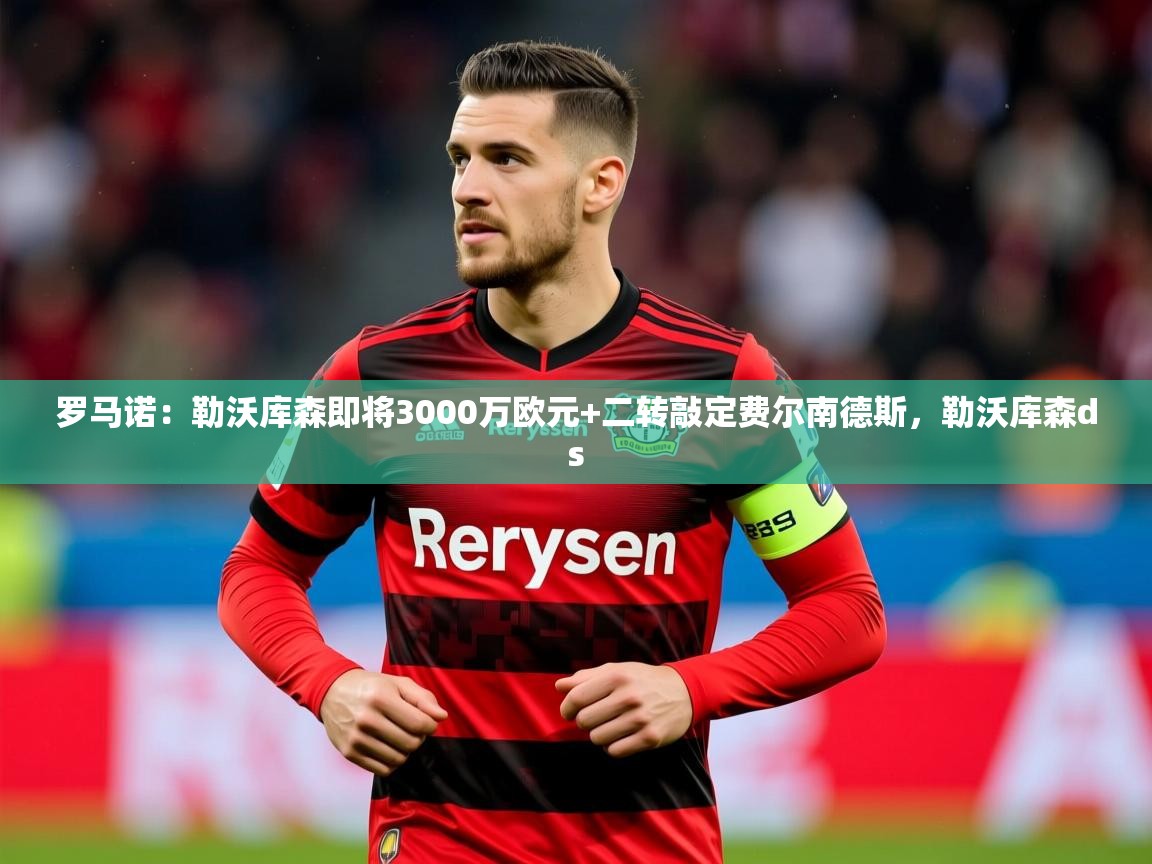 2025九游电子娱乐pg罗马诺:勒沃库森即将3000万欧元+二转敲定费尔南德斯,勒沃库森ds 第3张
