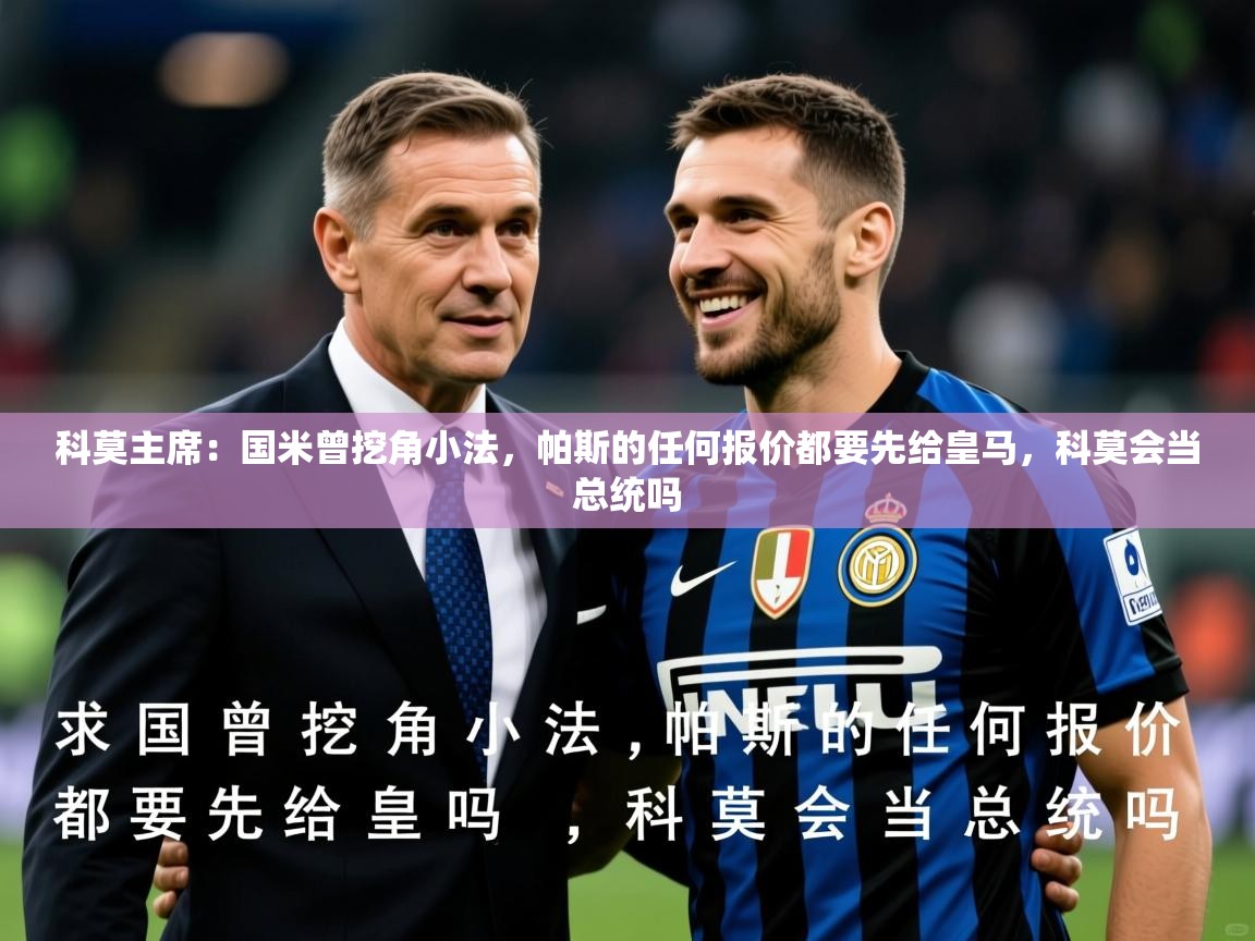 2025九游娱乐app官方入口科莫主席:国米曾挖角小法,帕斯的任何报价都要先给皇马,科莫会当总统吗 第2张