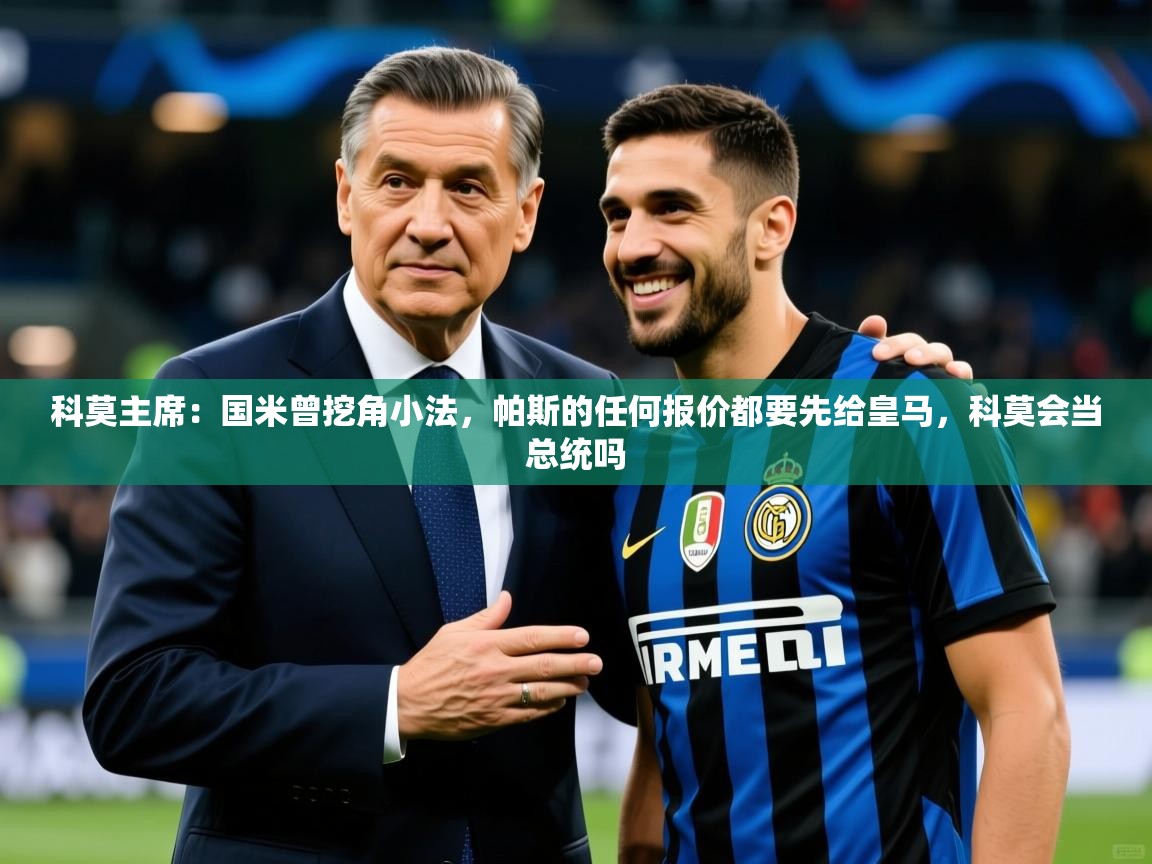 2025九游娱乐app官方入口科莫主席:国米曾挖角小法,帕斯的任何报价都要先给皇马,科莫会当总统吗 第3张