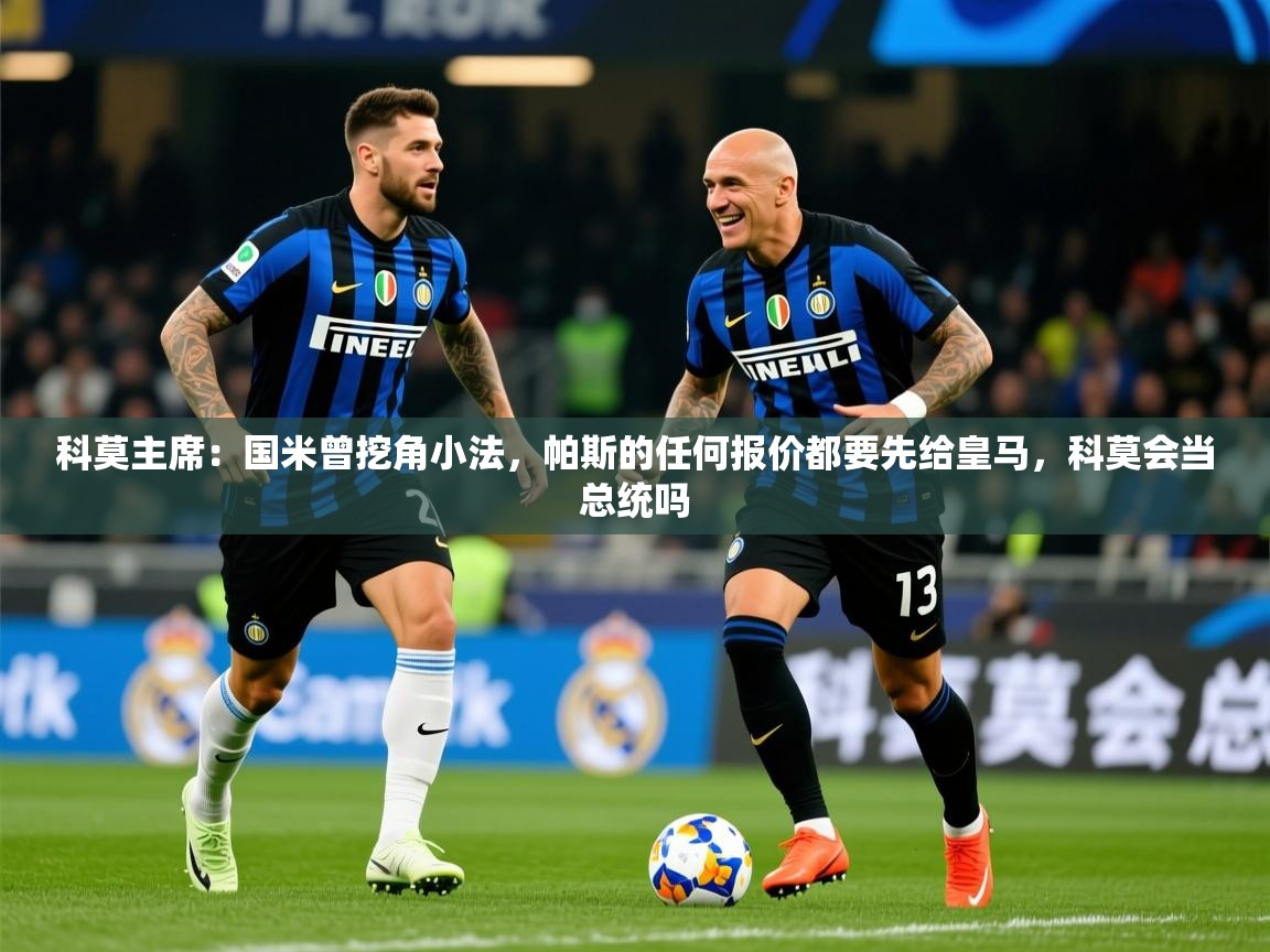 2025九游娱乐app官方入口科莫主席:国米曾挖角小法,帕斯的任何报价都要先给皇马,科莫会当总统吗 第4张