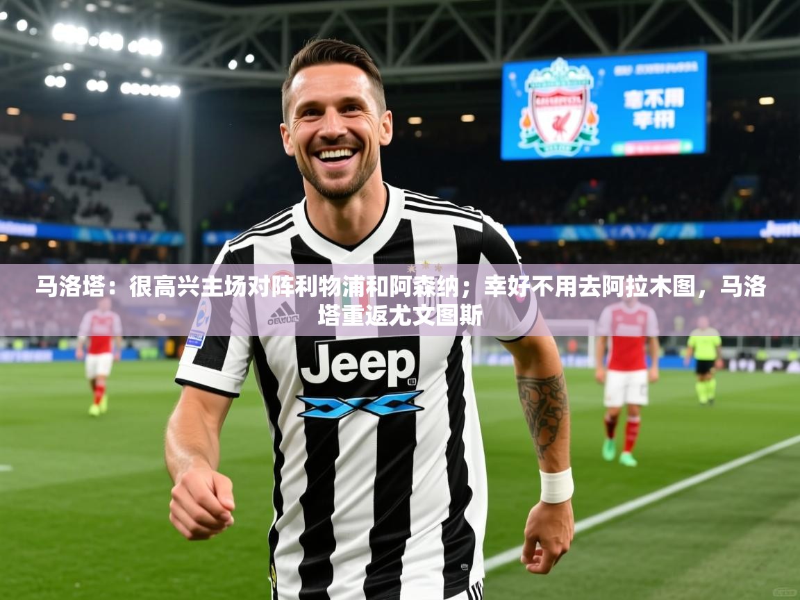 2025九游娱乐官网入口网页版马洛塔：很高兴主场对阵利物浦和阿森纳；幸好不用去阿拉木图，马洛塔重返尤文图斯  第1张