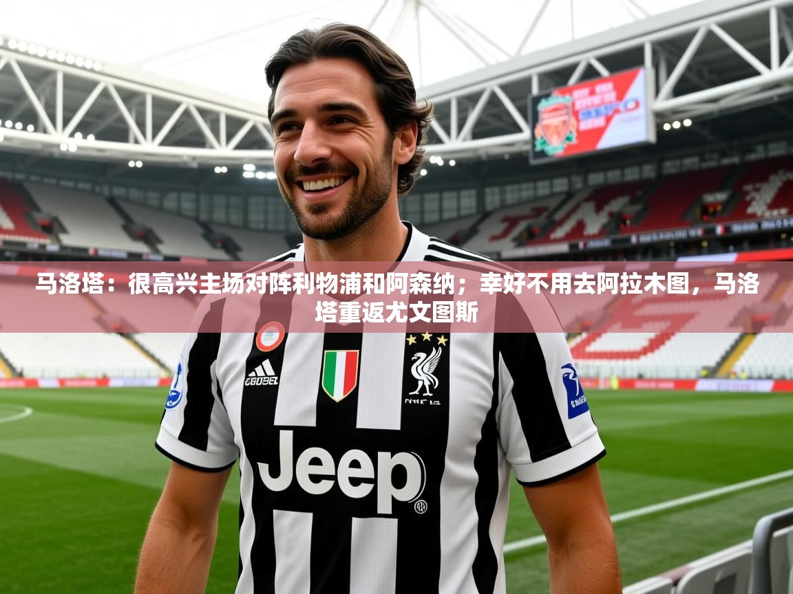 2025九游娱乐官网入口网页版马洛塔：很高兴主场对阵利物浦和阿森纳；幸好不用去阿拉木图，马洛塔重返尤文图斯  第3张