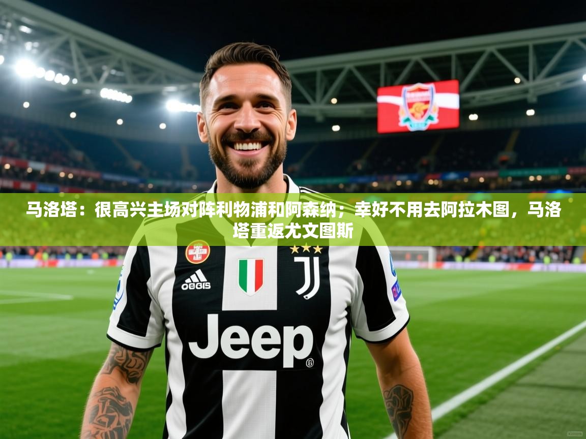 2025九游娱乐官网入口网页版马洛塔：很高兴主场对阵利物浦和阿森纳；幸好不用去阿拉木图，马洛塔重返尤文图斯  第4张