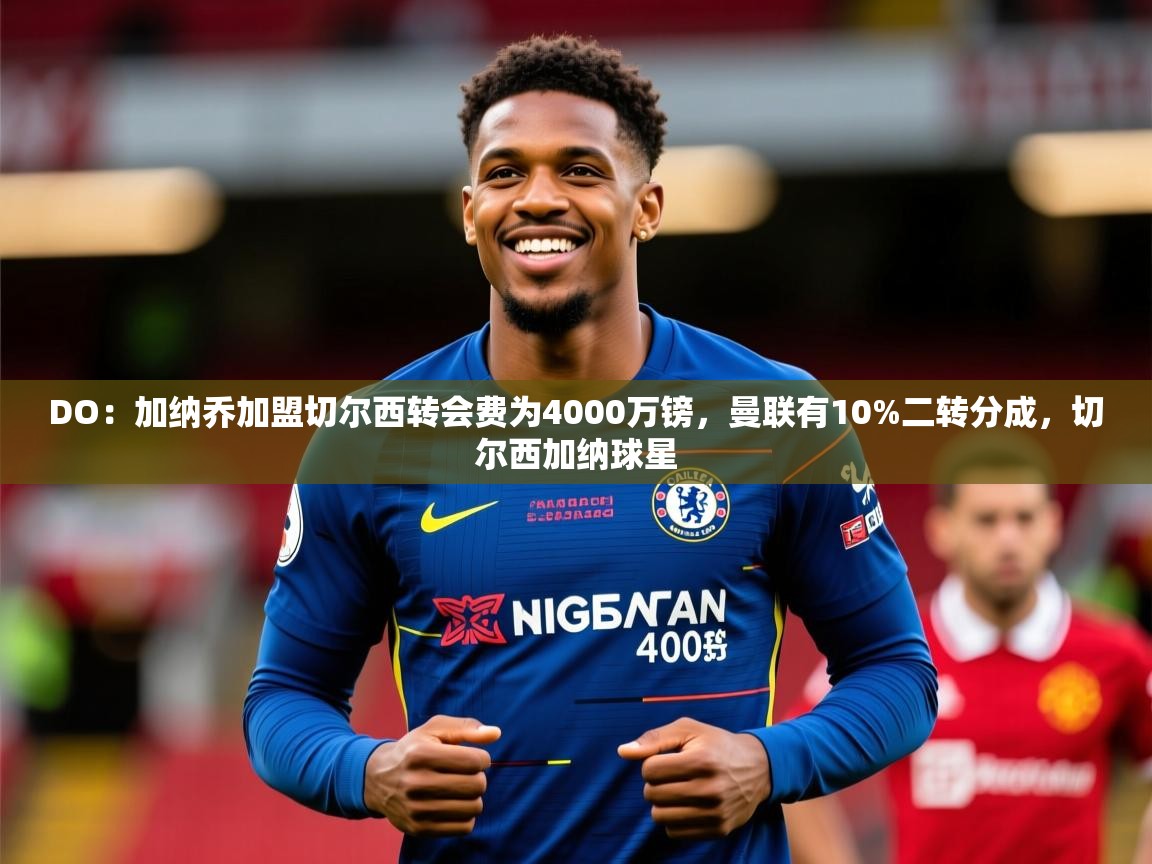 2025久游娱乐app最新版本更新内容DO：加纳乔加盟切尔西转会费为4000万镑，曼联有10%二转分成，切尔西加纳球星  第1张