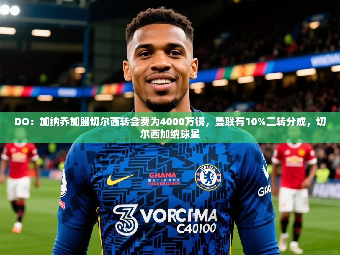 2025久游娱乐app最新版本更新内容DO：加纳乔加盟切尔西转会费为4000万镑，曼联有10%二转分成，切尔西加纳球星  第2张
