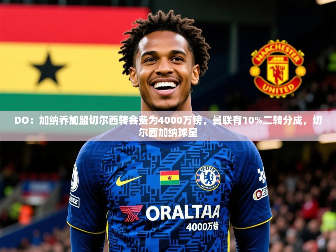 2025久游娱乐app最新版本更新内容DO：加纳乔加盟切尔西转会费为4000万镑，曼联有10%二转分成，切尔西加纳球星  第3张