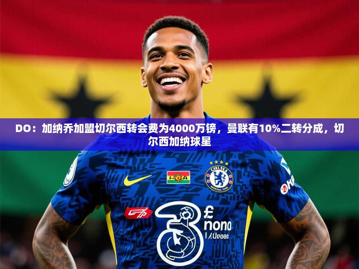 2025久游娱乐app最新版本更新内容DO：加纳乔加盟切尔西转会费为4000万镑，曼联有10%二转分成，切尔西加纳球星  第4张
