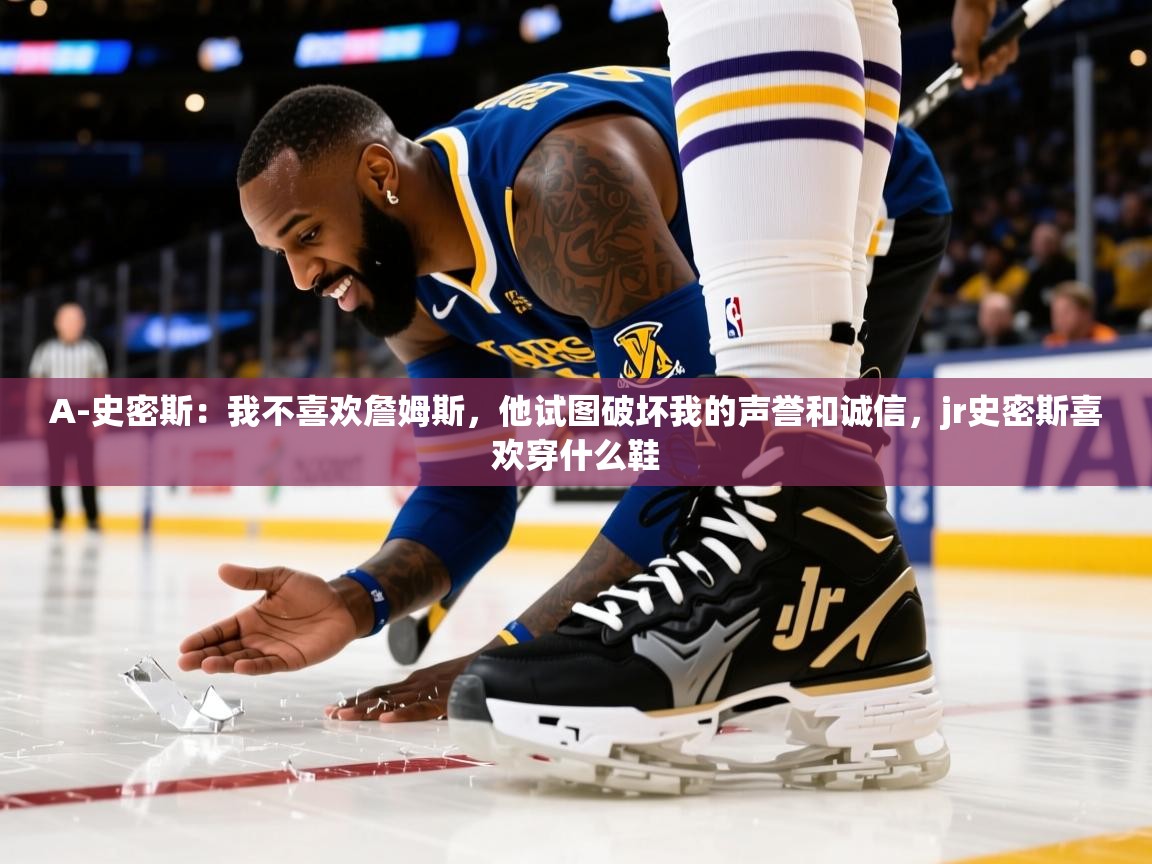 2025九游棋牌娱乐A-史密斯：我不喜欢詹姆斯，他试图破坏我的声誉和诚信，jr史密斯喜欢穿什么鞋  第4张