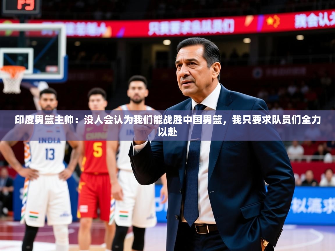 2025九游app官网入口印度男篮主帅：没人会认为我们能战胜中国男篮，我只要求队员们全力以赴  第4张
