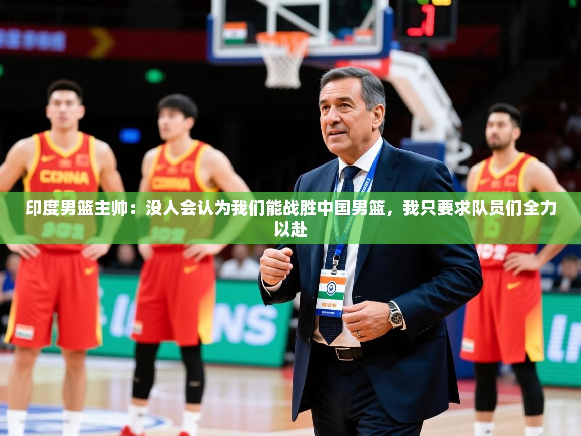 2025九游app官网入口印度男篮主帅：没人会认为我们能战胜中国男篮，我只要求队员们全力以赴  第3张