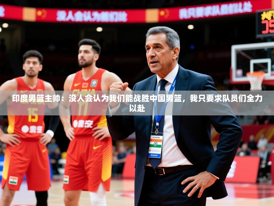 2025九游app官网入口印度男篮主帅：没人会认为我们能战胜中国男篮，我只要求队员们全力以赴  第2张