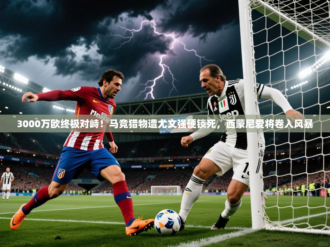2025九游娱乐平台3000万欧终极对峙！马竞猎物遭尤文强硬锁死，西蒙尼爱将卷入风暴