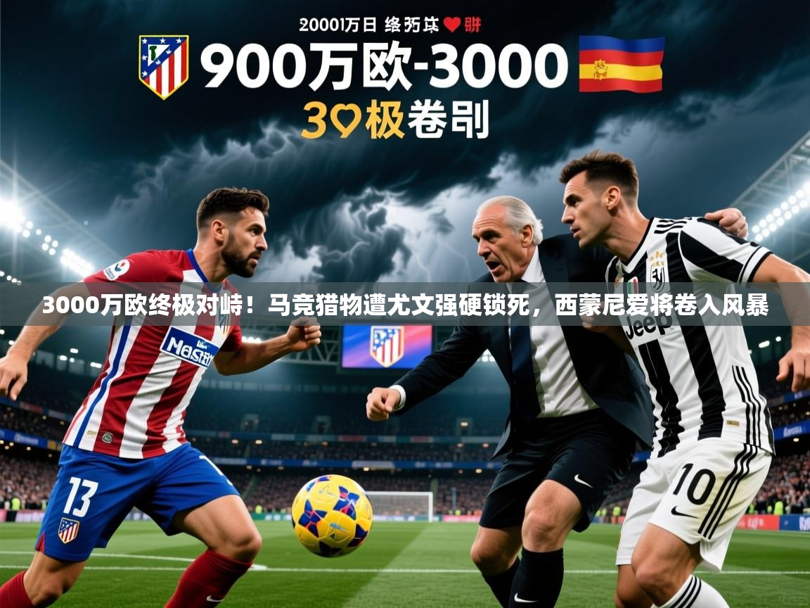2025九游娱乐平台3000万欧终极对峙！马竞猎物遭尤文强硬锁死，西蒙尼爱将卷入风暴  第2张