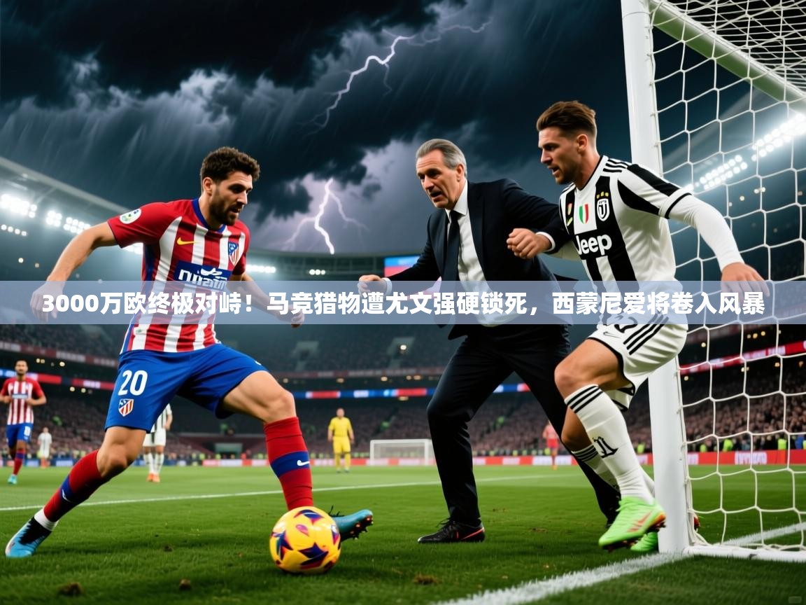 2025九游娱乐平台3000万欧终极对峙！马竞猎物遭尤文强硬锁死，西蒙尼爱将卷入风暴  第3张
