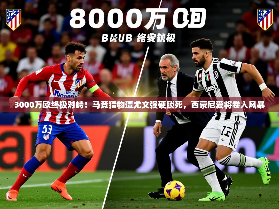 2025九游娱乐平台3000万欧终极对峙！马竞猎物遭尤文强硬锁死，西蒙尼爱将卷入风暴  第4张