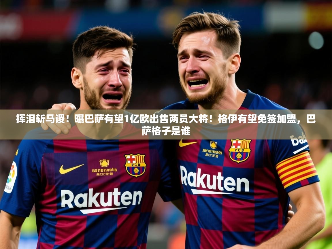 2025九游棋牌app挥泪斩马谡！曝巴萨有望1亿欧出售两员大将！格伊有望免签加盟，巴萨格子是谁