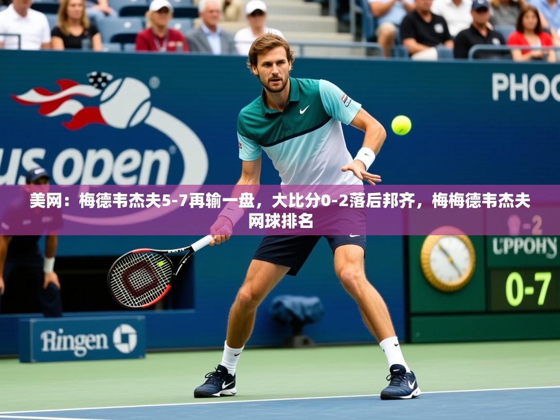 2025九游娱乐app美网：梅德韦杰夫5-7再输一盘，大比分0-2落后邦齐，梅梅德韦杰夫网球排名  第2张