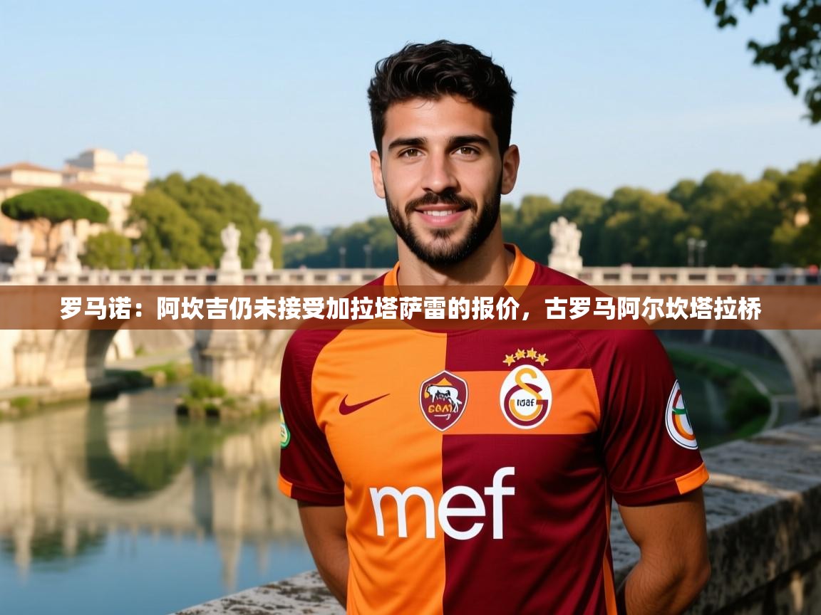 2025九游娱乐官方网站罗马诺：阿坎吉仍未接受加拉塔萨雷的报价，古罗马阿尔坎塔拉桥  第1张