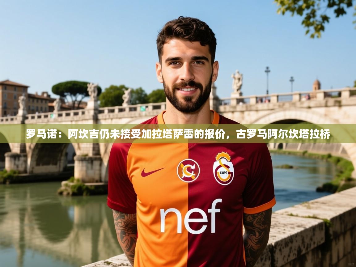 2025九游娱乐官方网站罗马诺：阿坎吉仍未接受加拉塔萨雷的报价，古罗马阿尔坎塔拉桥  第2张
