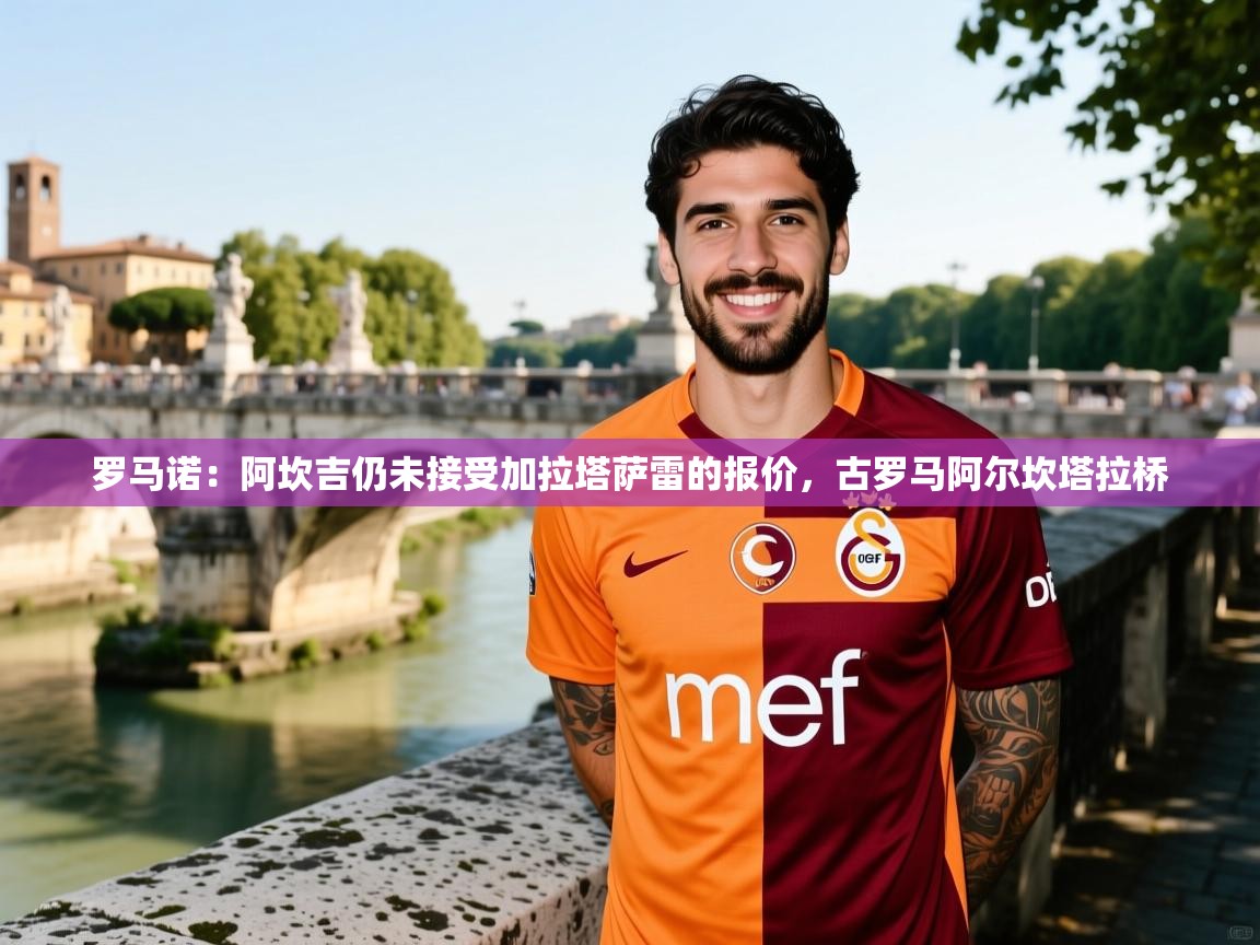 2025九游娱乐官方网站罗马诺：阿坎吉仍未接受加拉塔萨雷的报价，古罗马阿尔坎塔拉桥  第3张