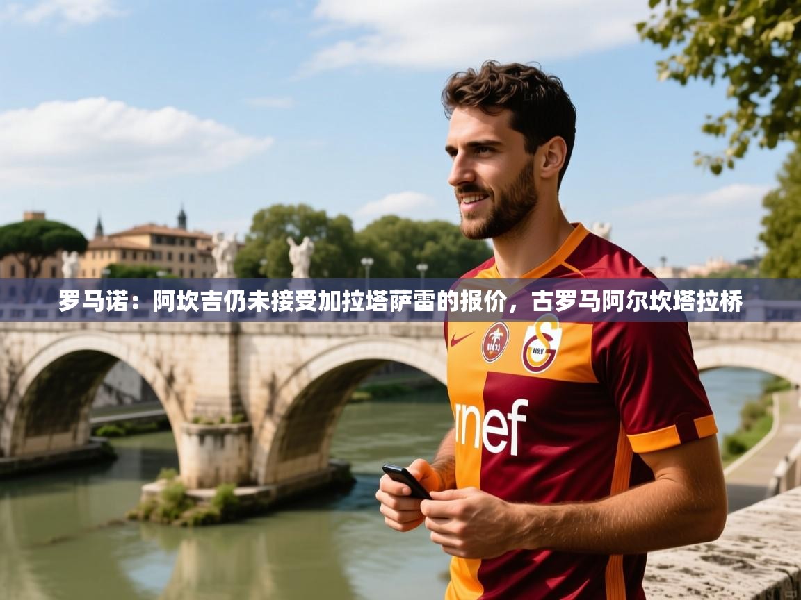 2025九游娱乐官方网站罗马诺：阿坎吉仍未接受加拉塔萨雷的报价，古罗马阿尔坎塔拉桥  第4张