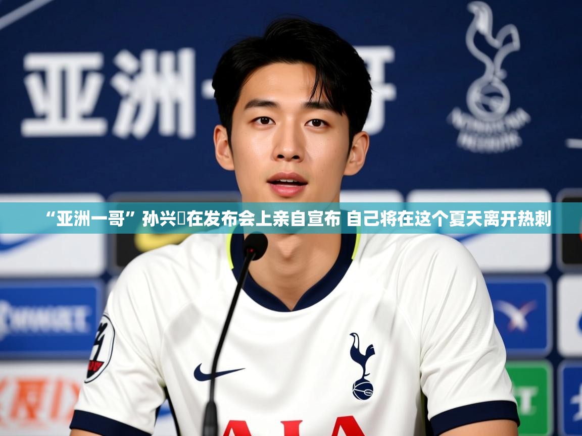 2025九游娱乐官网入口网页版官方“亚洲一哥”孙兴慜在发布会上亲自宣布 自己将在这个夏天离开热刺