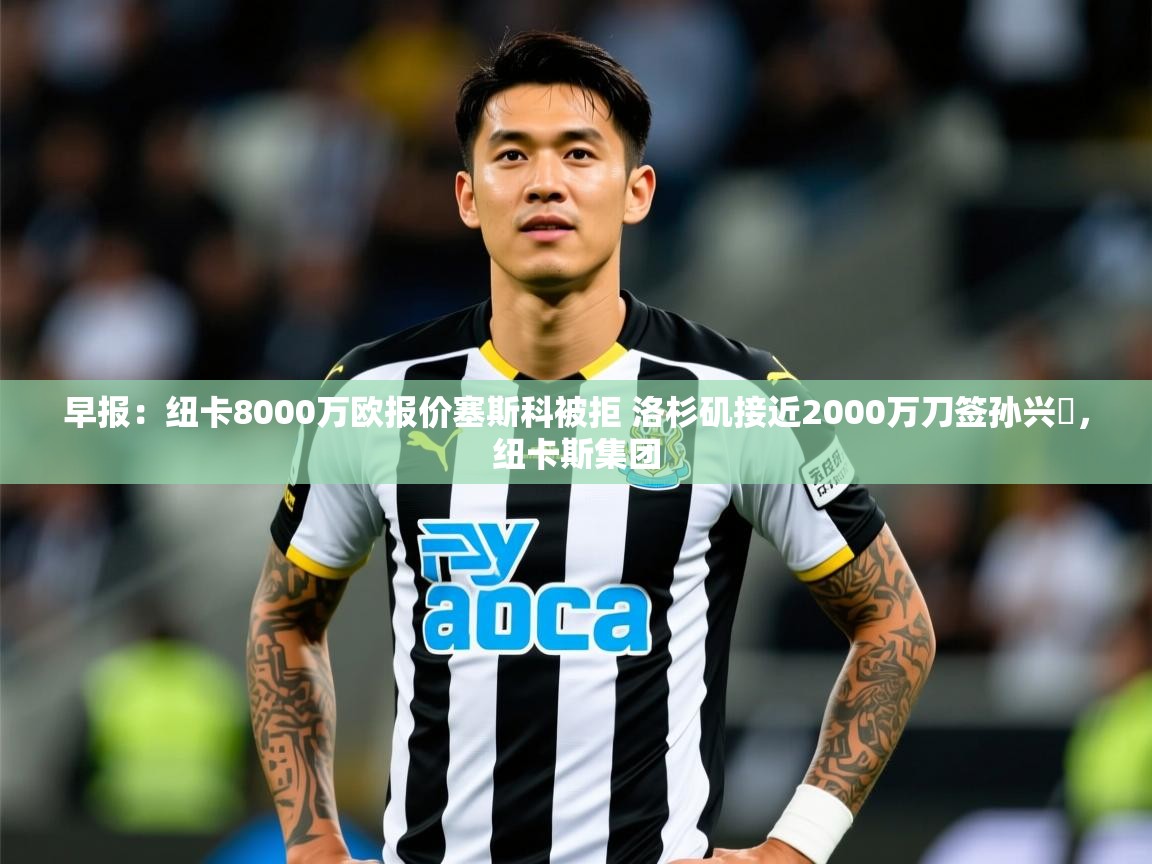 2025九游娱乐官方注册平台早报：纽卡8000万欧报价塞斯科被拒 洛杉矶接近2000万刀签孙兴慜，纽卡斯集团