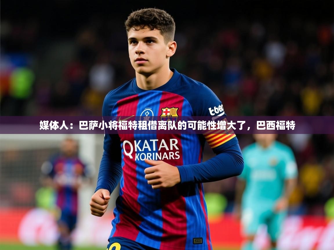 2025九游娱乐app下载媒体人：巴萨小将福特租借离队的可能性增大了，巴西福特