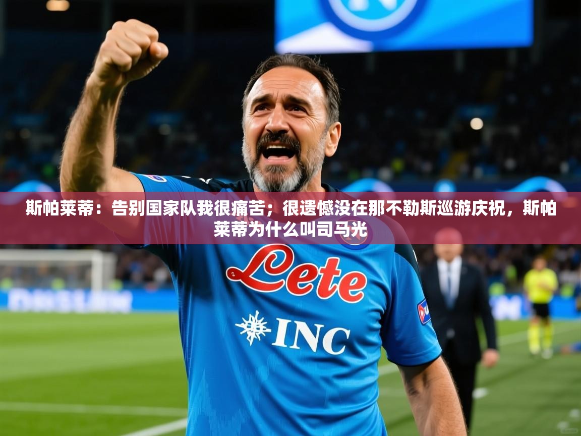 2025九游娱乐官网入口网页版斯帕莱蒂:告别国家队我很痛苦;很遗憾没在那不勒斯巡游庆祝,斯帕莱蒂为什么叫司马光 第1张