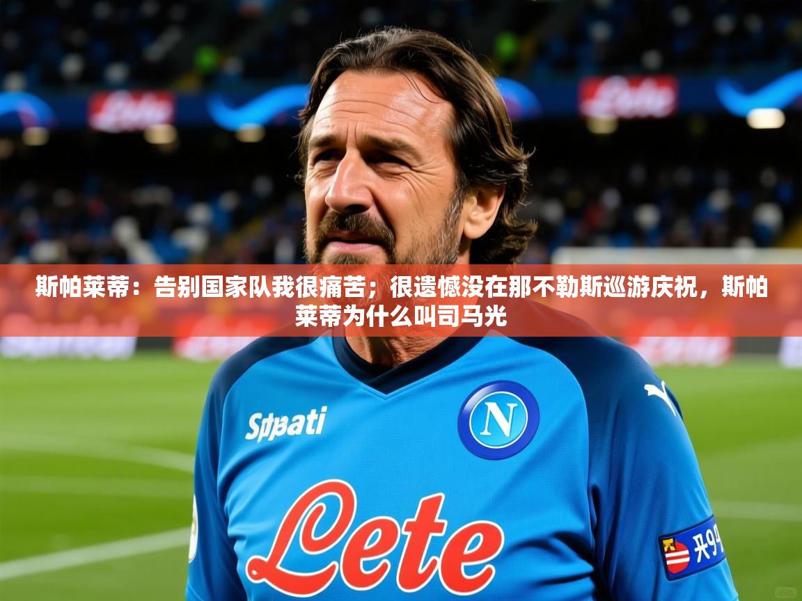 2025九游娱乐官网入口网页版斯帕莱蒂:告别国家队我很痛苦;很遗憾没在那不勒斯巡游庆祝,斯帕莱蒂为什么叫司马光 第2张