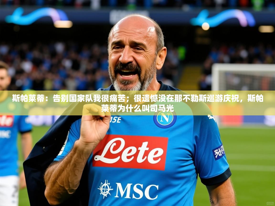 2025九游娱乐官网入口网页版斯帕莱蒂:告别国家队我很痛苦;很遗憾没在那不勒斯巡游庆祝,斯帕莱蒂为什么叫司马光 第3张