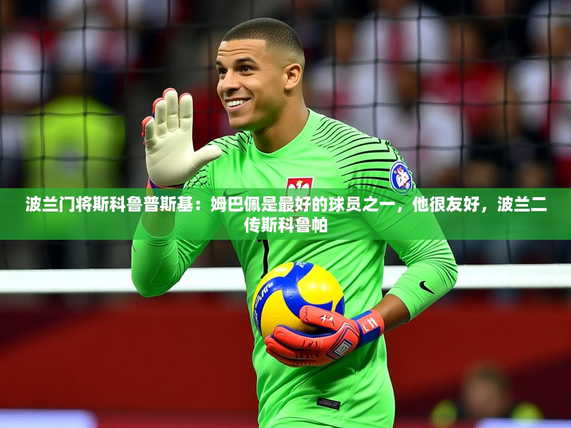 2025九游娱乐官网波兰门将斯科鲁普斯基:姆巴佩是最好的球员之一,他很友好,波兰二传斯科鲁帕 第1张