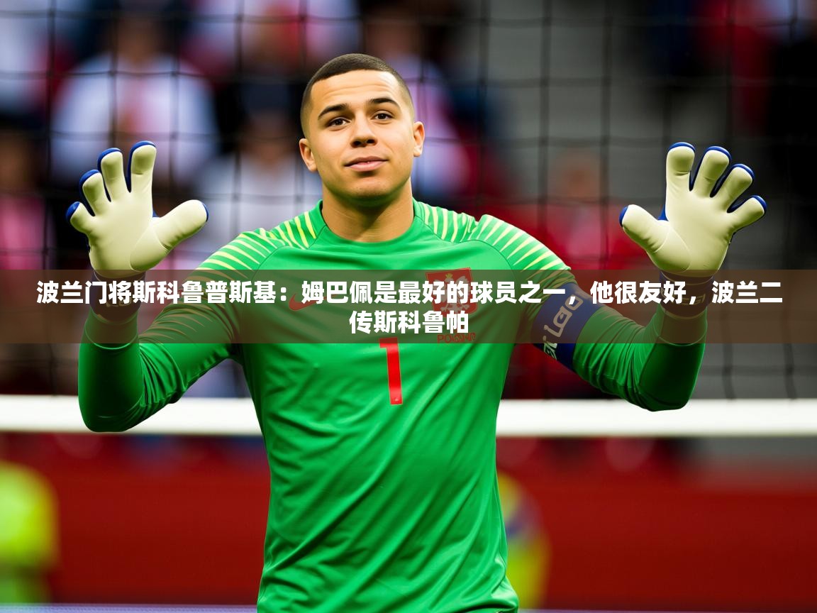 2025九游娱乐官网波兰门将斯科鲁普斯基:姆巴佩是最好的球员之一,他很友好,波兰二传斯科鲁帕 第2张