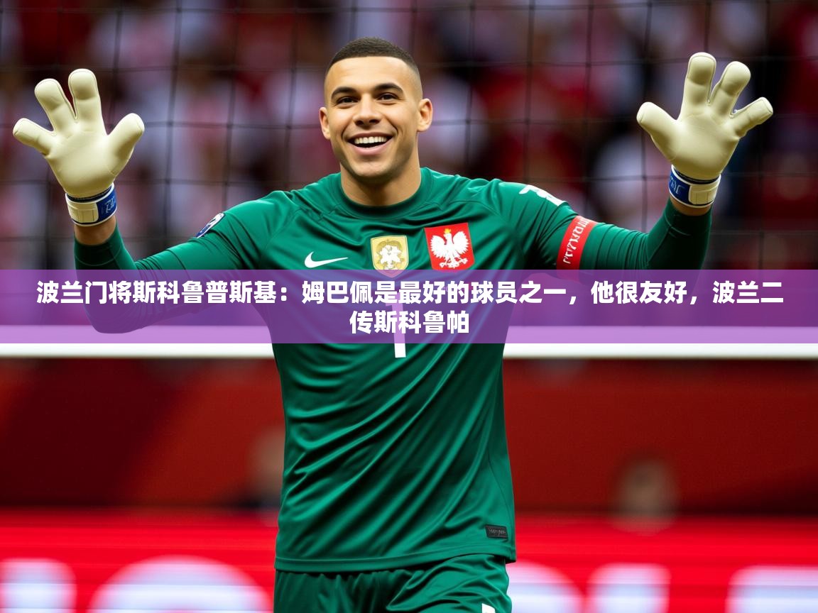 2025九游娱乐官网波兰门将斯科鲁普斯基:姆巴佩是最好的球员之一,他很友好,波兰二传斯科鲁帕 第3张