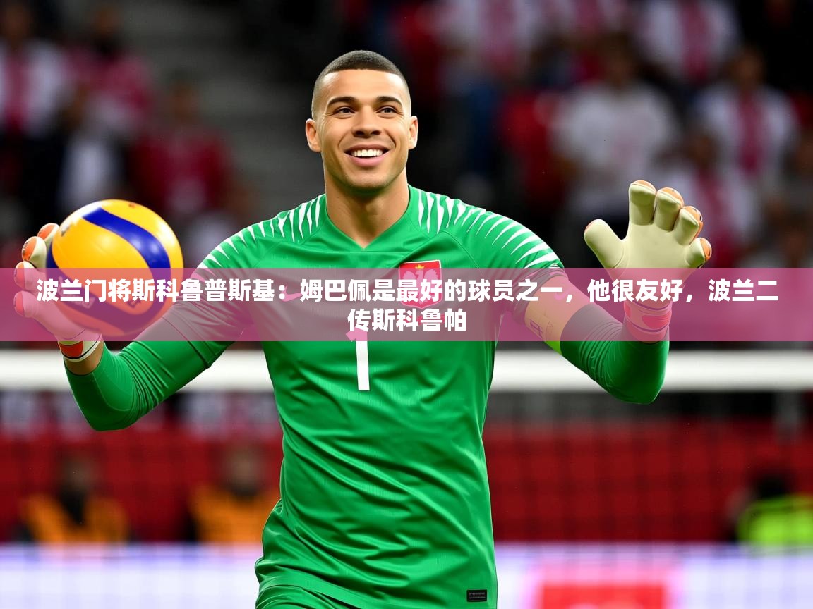2025九游娱乐官网波兰门将斯科鲁普斯基:姆巴佩是最好的球员之一,他很友好,波兰二传斯科鲁帕 第4张