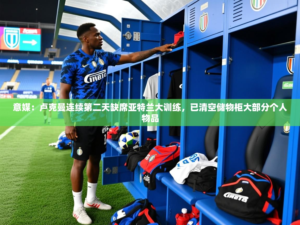 2025九游娱乐平台意媒：卢克曼连续第二天缺席亚特兰大训练，已清空储物柜大部分个人物品
