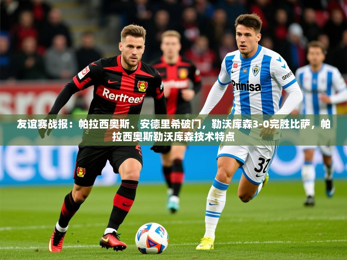 2025九游娱乐app下载友谊赛战报：帕拉西奥斯、安德里希破门，勒沃库森3-0完胜比萨，帕拉西奥斯勒沃库森技术特点