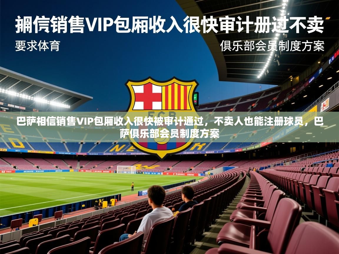 2025九游娱乐官网巴萨相信销售VIP包厢收入很快被审计通过，不卖人也能注册球员，巴萨俱乐部会员制度方案  第1张