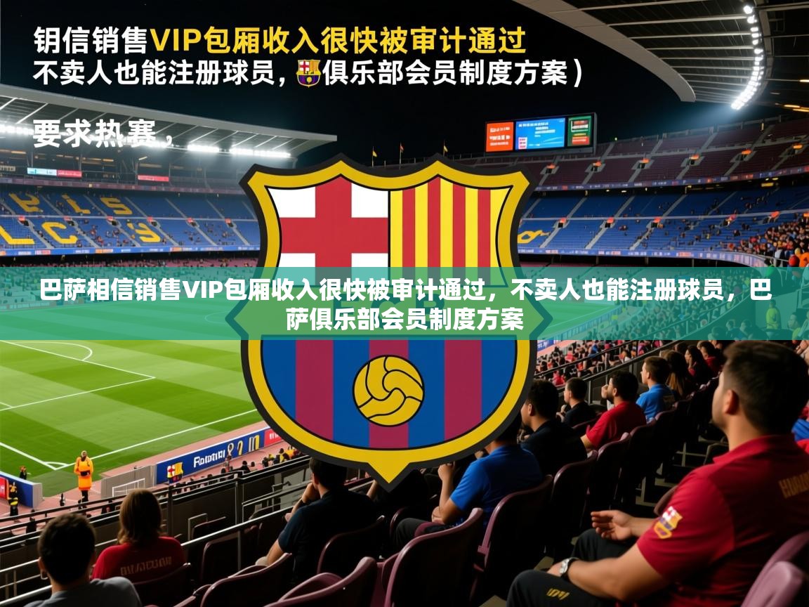 2025九游娱乐官网巴萨相信销售VIP包厢收入很快被审计通过，不卖人也能注册球员，巴萨俱乐部会员制度方案  第2张