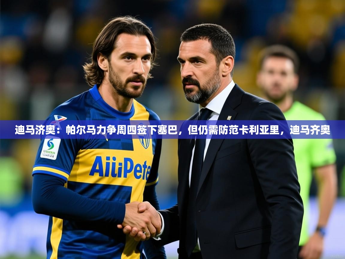 2025九游娱乐app下载迪马济奥：帕尔马力争周四签下塞巴，但仍需防范卡利亚里，迪马齐奥  第1张