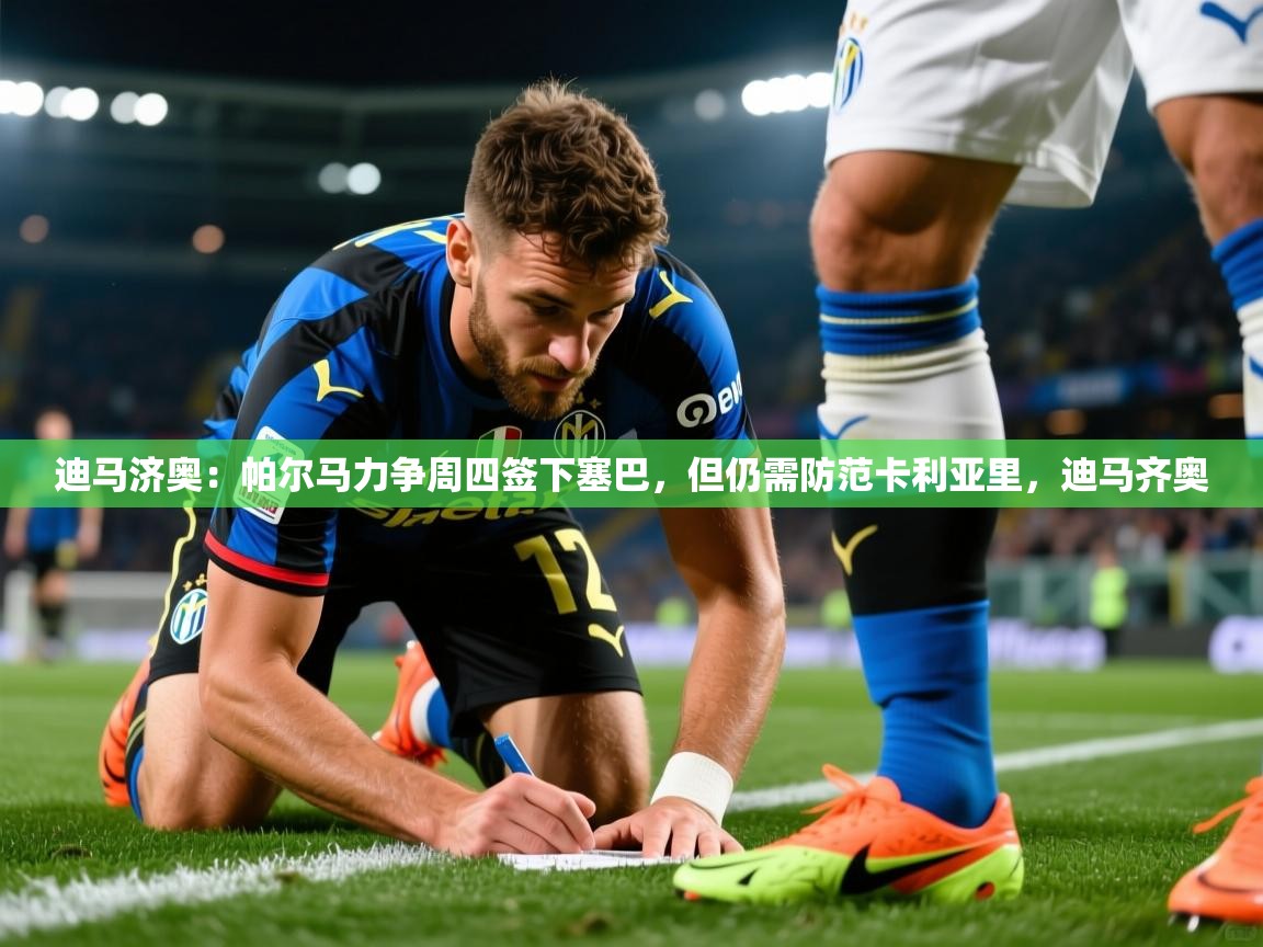 2025九游娱乐app下载迪马济奥：帕尔马力争周四签下塞巴，但仍需防范卡利亚里，迪马齐奥  第2张