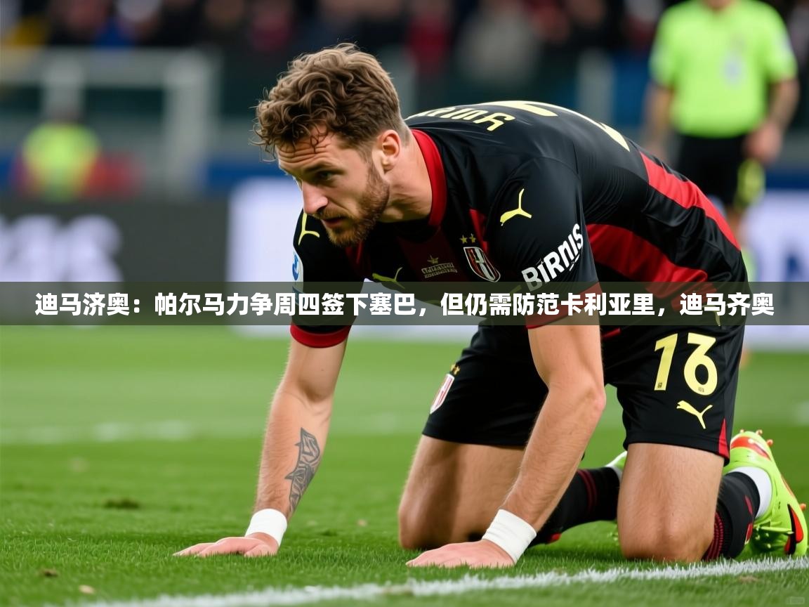 2025九游娱乐app下载迪马济奥：帕尔马力争周四签下塞巴，但仍需防范卡利亚里，迪马齐奥  第3张