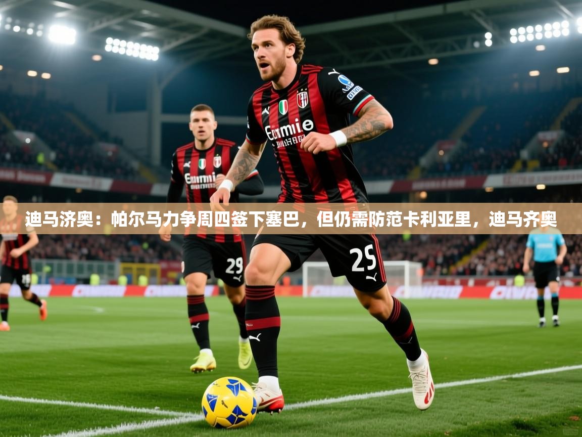 2025九游娱乐app下载迪马济奥：帕尔马力争周四签下塞巴，但仍需防范卡利亚里，迪马齐奥  第4张