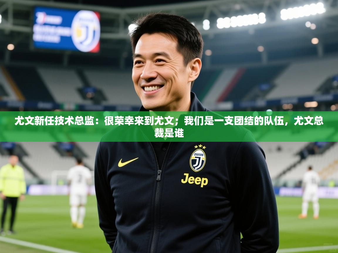 2025九游娱乐体育尤文新任技术总监:很荣幸来到尤文;我们是一支团结的队伍,尤文总裁是谁 第1张