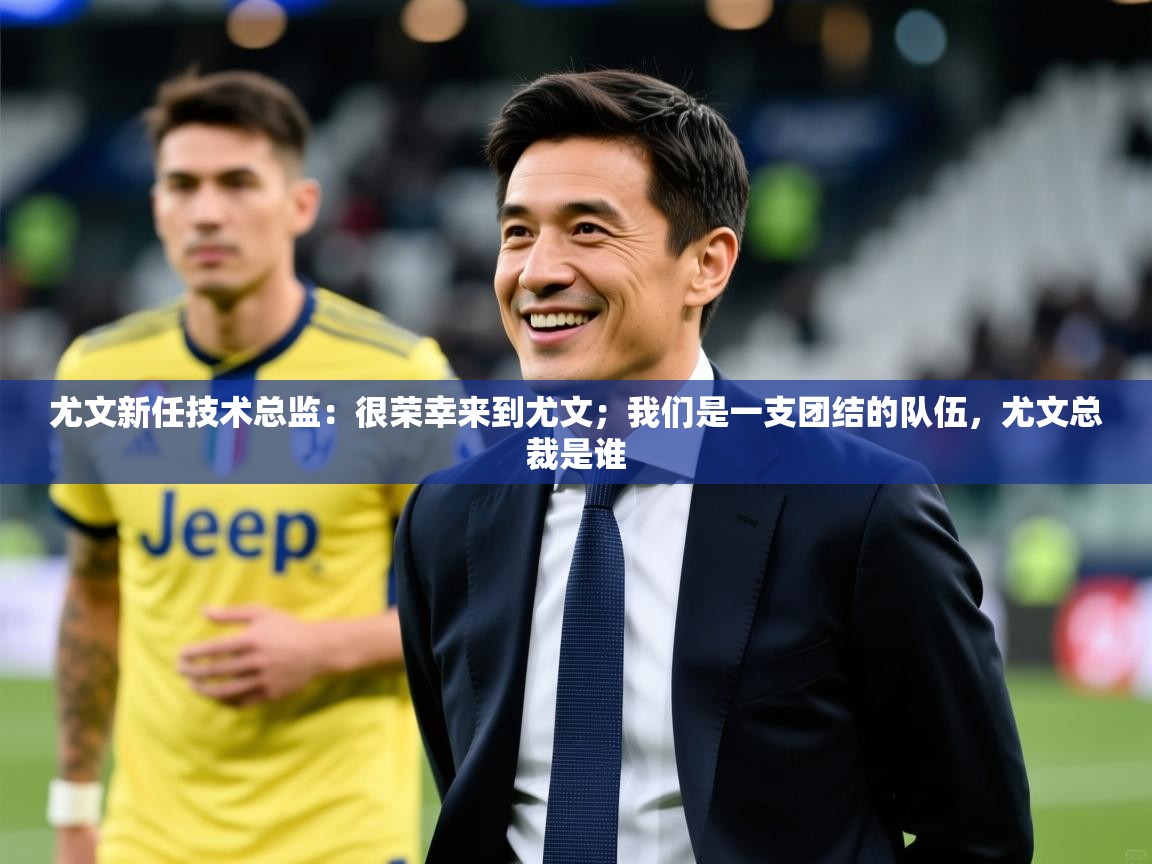 2025九游娱乐体育尤文新任技术总监:很荣幸来到尤文;我们是一支团结的队伍,尤文总裁是谁 第3张
