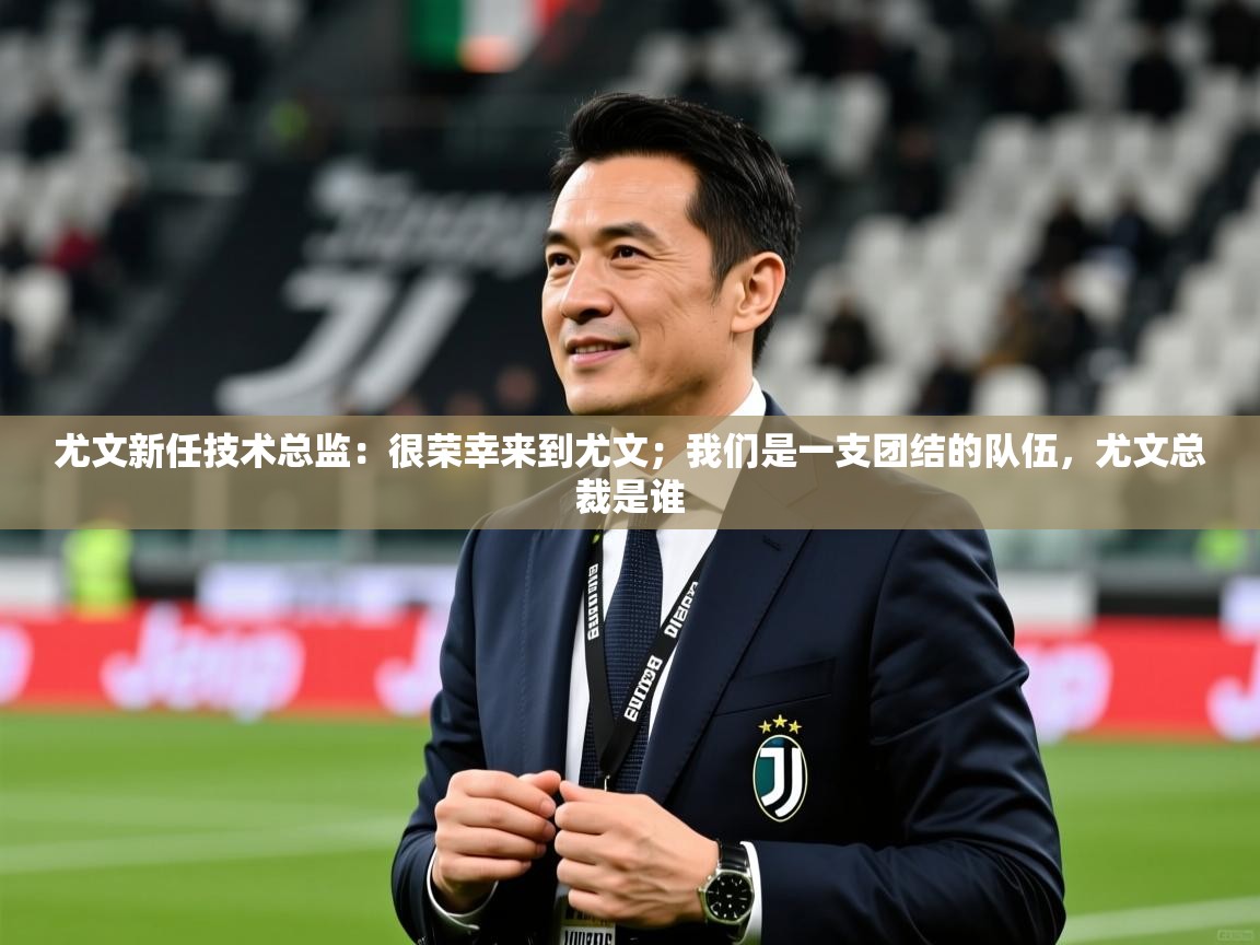 2025九游娱乐体育尤文新任技术总监:很荣幸来到尤文;我们是一支团结的队伍,尤文总裁是谁 第4张